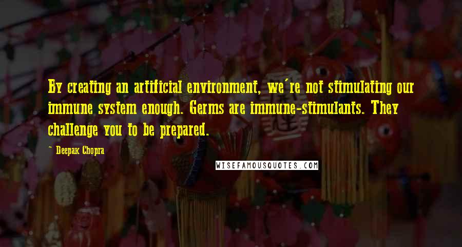 Deepak Chopra Quotes: By creating an artificial environment, we're not stimulating our immune system enough. Germs are immune-stimulants. They challenge you to be prepared.