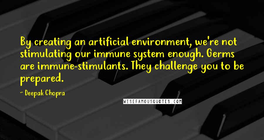 Deepak Chopra Quotes: By creating an artificial environment, we're not stimulating our immune system enough. Germs are immune-stimulants. They challenge you to be prepared.