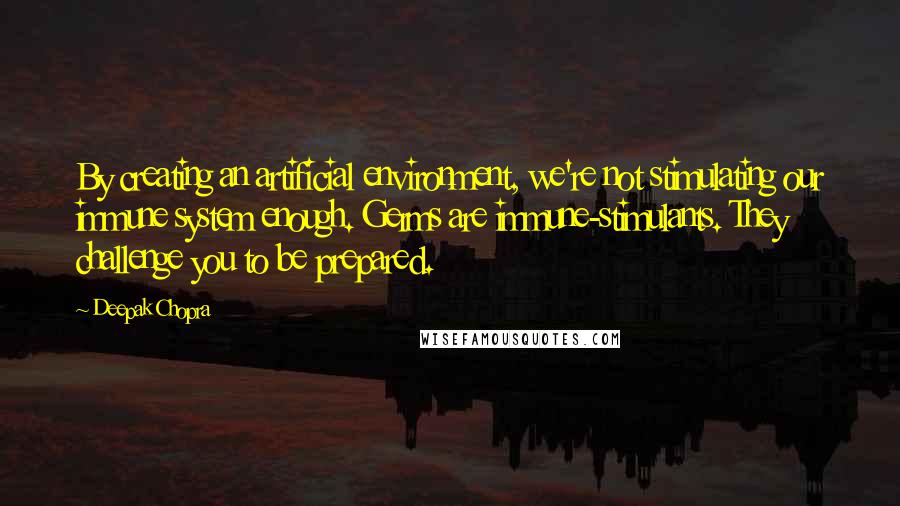 Deepak Chopra Quotes: By creating an artificial environment, we're not stimulating our immune system enough. Germs are immune-stimulants. They challenge you to be prepared.