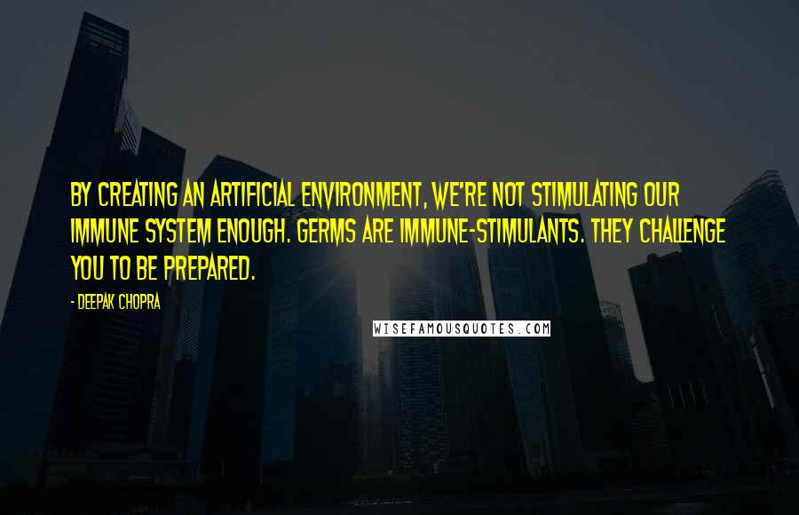 Deepak Chopra Quotes: By creating an artificial environment, we're not stimulating our immune system enough. Germs are immune-stimulants. They challenge you to be prepared.