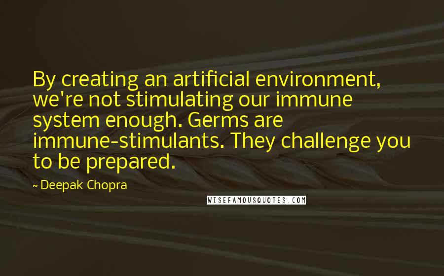 Deepak Chopra Quotes: By creating an artificial environment, we're not stimulating our immune system enough. Germs are immune-stimulants. They challenge you to be prepared.