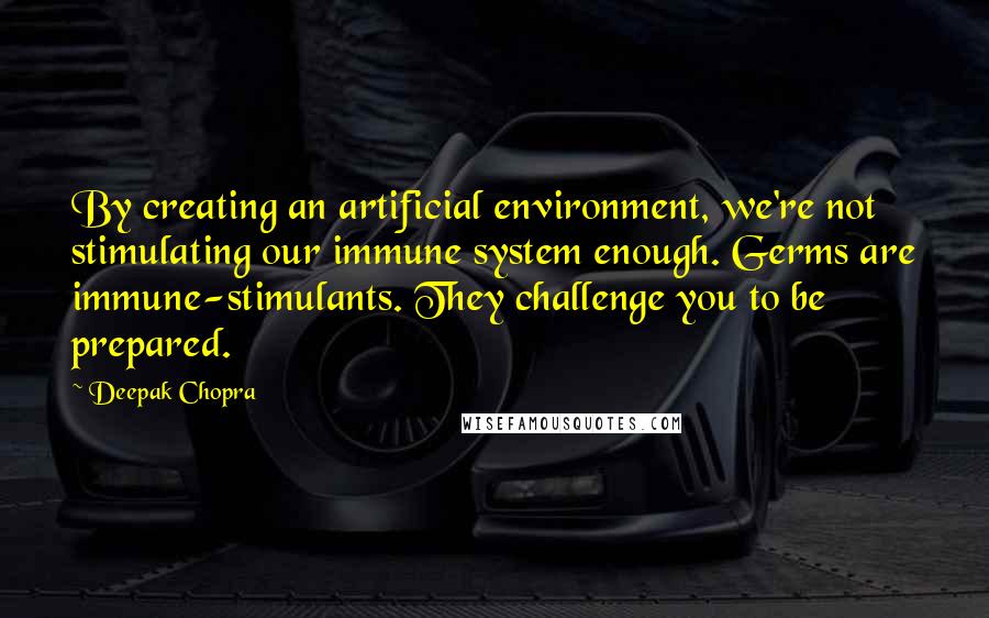 Deepak Chopra Quotes: By creating an artificial environment, we're not stimulating our immune system enough. Germs are immune-stimulants. They challenge you to be prepared.