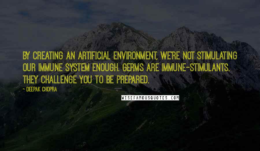 Deepak Chopra Quotes: By creating an artificial environment, we're not stimulating our immune system enough. Germs are immune-stimulants. They challenge you to be prepared.