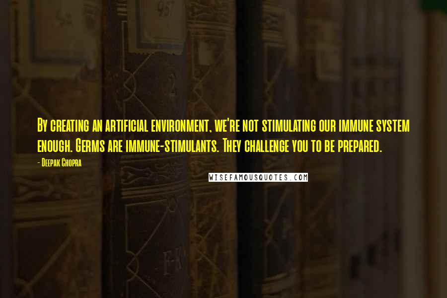 Deepak Chopra Quotes: By creating an artificial environment, we're not stimulating our immune system enough. Germs are immune-stimulants. They challenge you to be prepared.