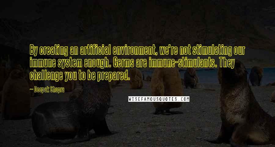 Deepak Chopra Quotes: By creating an artificial environment, we're not stimulating our immune system enough. Germs are immune-stimulants. They challenge you to be prepared.