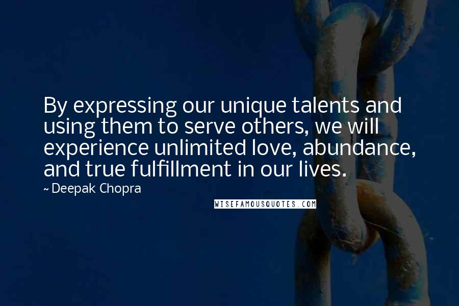 Deepak Chopra Quotes: By expressing our unique talents and using them to serve others, we will experience unlimited love, abundance, and true fulfillment in our lives.