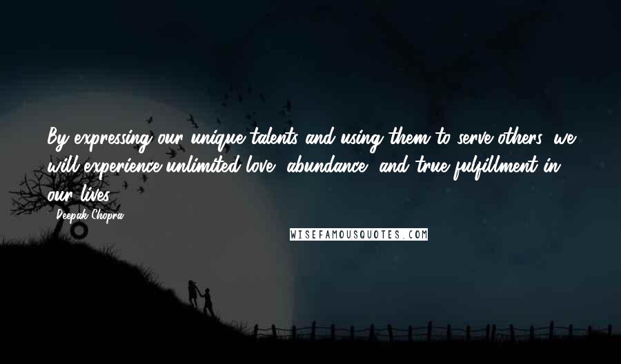 Deepak Chopra Quotes: By expressing our unique talents and using them to serve others, we will experience unlimited love, abundance, and true fulfillment in our lives.