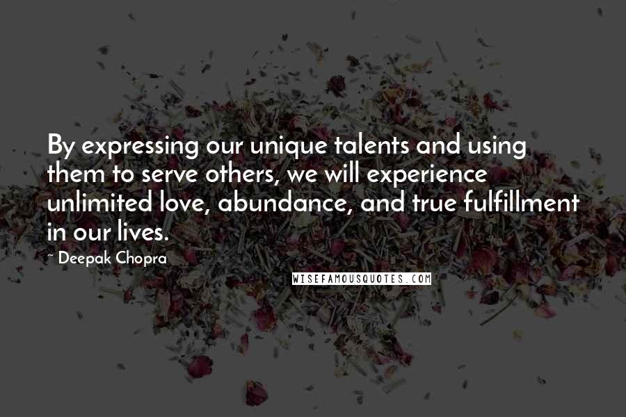 Deepak Chopra Quotes: By expressing our unique talents and using them to serve others, we will experience unlimited love, abundance, and true fulfillment in our lives.