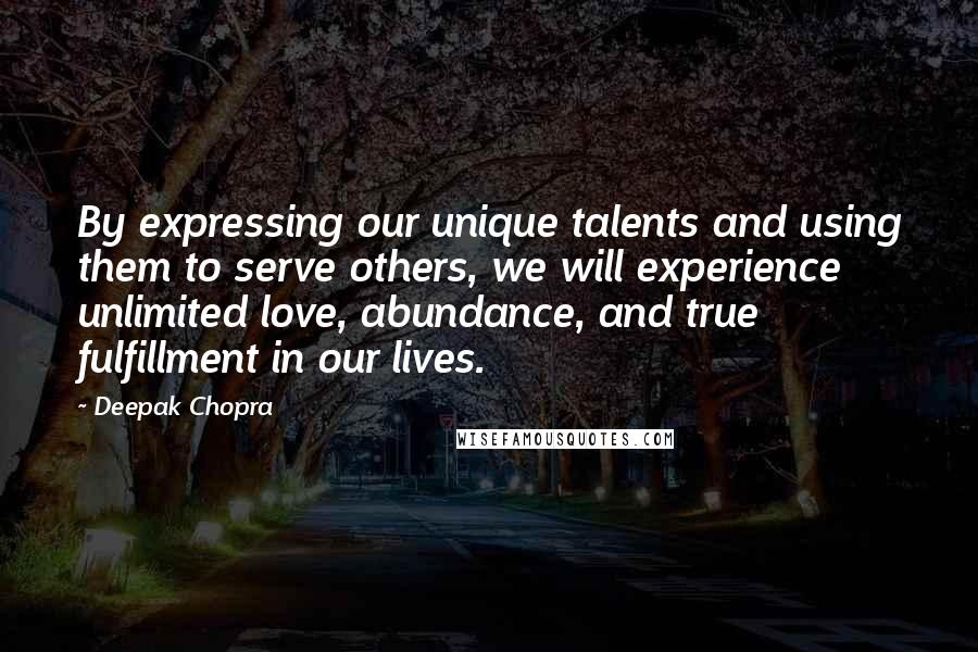 Deepak Chopra Quotes: By expressing our unique talents and using them to serve others, we will experience unlimited love, abundance, and true fulfillment in our lives.