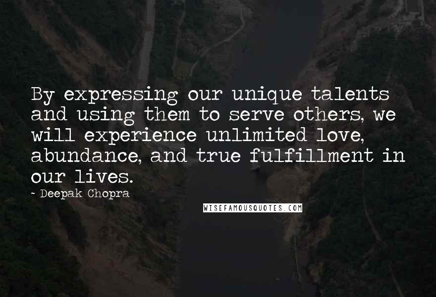 Deepak Chopra Quotes: By expressing our unique talents and using them to serve others, we will experience unlimited love, abundance, and true fulfillment in our lives.