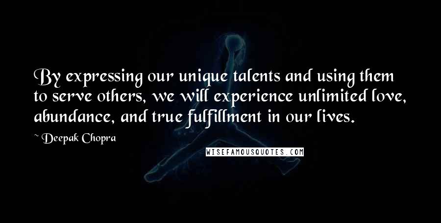 Deepak Chopra Quotes: By expressing our unique talents and using them to serve others, we will experience unlimited love, abundance, and true fulfillment in our lives.