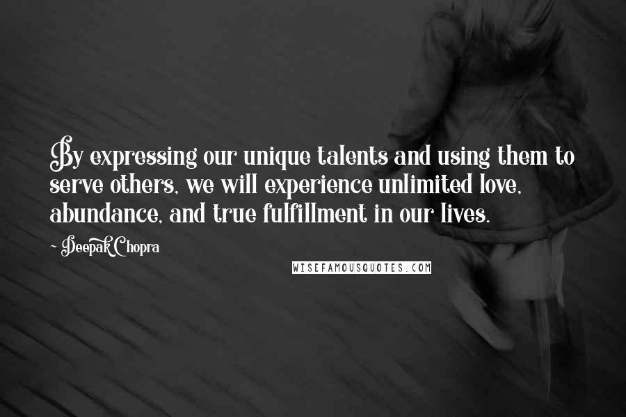 Deepak Chopra Quotes: By expressing our unique talents and using them to serve others, we will experience unlimited love, abundance, and true fulfillment in our lives.