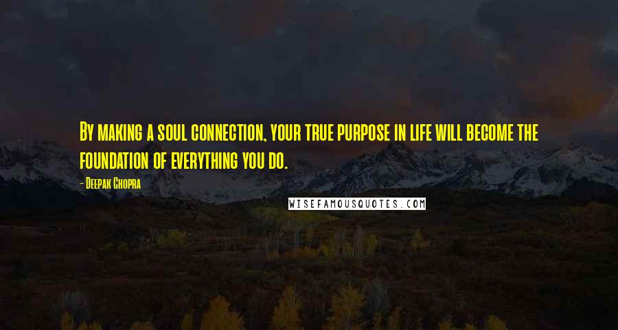 Deepak Chopra Quotes: By making a soul connection, your true purpose in life will become the foundation of everything you do.