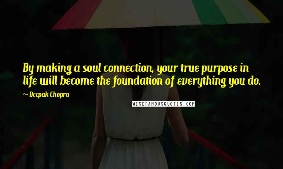 Deepak Chopra Quotes: By making a soul connection, your true purpose in life will become the foundation of everything you do.