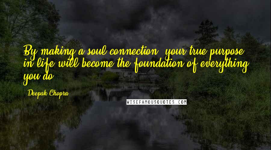Deepak Chopra Quotes: By making a soul connection, your true purpose in life will become the foundation of everything you do.