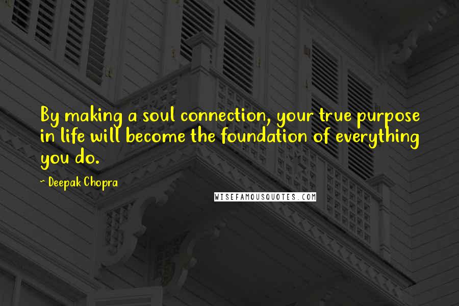 Deepak Chopra Quotes: By making a soul connection, your true purpose in life will become the foundation of everything you do.