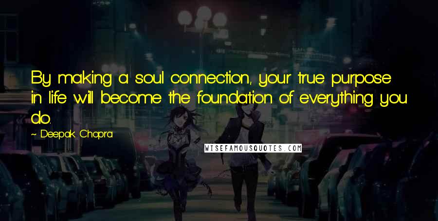 Deepak Chopra Quotes: By making a soul connection, your true purpose in life will become the foundation of everything you do.