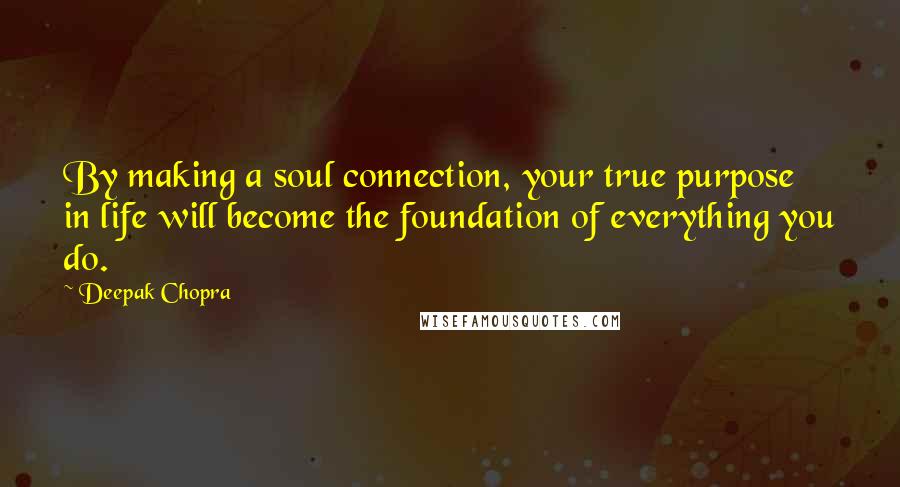 Deepak Chopra Quotes: By making a soul connection, your true purpose in life will become the foundation of everything you do.