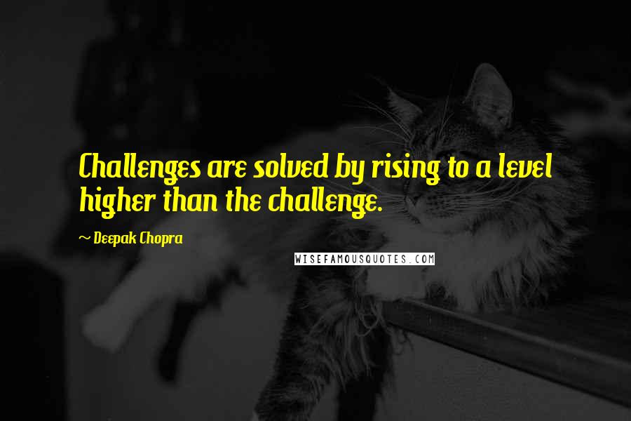 Deepak Chopra Quotes: Challenges are solved by rising to a level higher than the challenge.