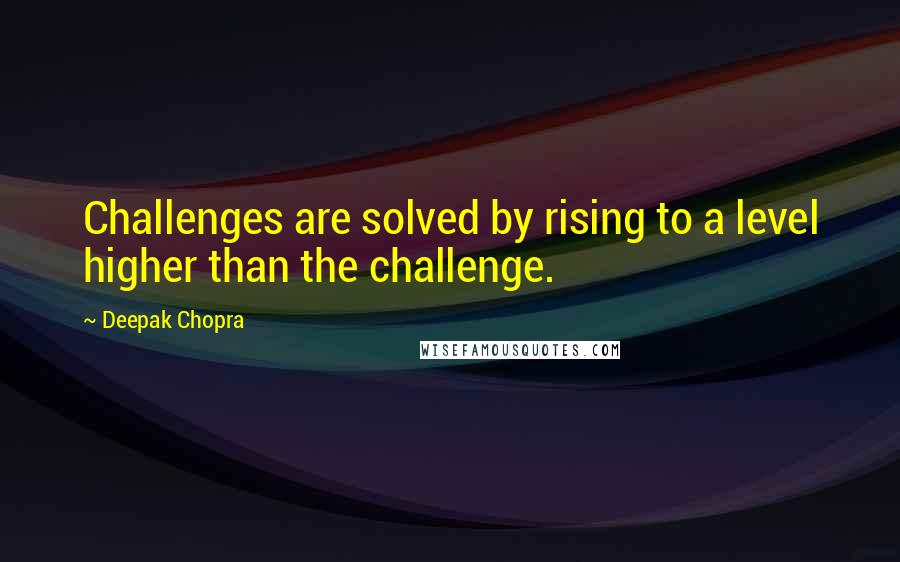 Deepak Chopra Quotes: Challenges are solved by rising to a level higher than the challenge.