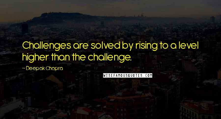 Deepak Chopra Quotes: Challenges are solved by rising to a level higher than the challenge.