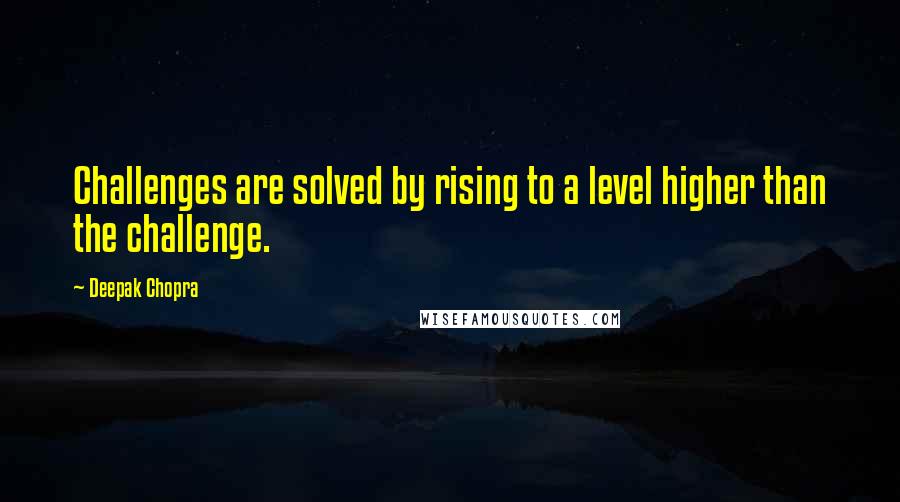 Deepak Chopra Quotes: Challenges are solved by rising to a level higher than the challenge.