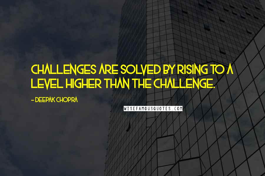 Deepak Chopra Quotes: Challenges are solved by rising to a level higher than the challenge.