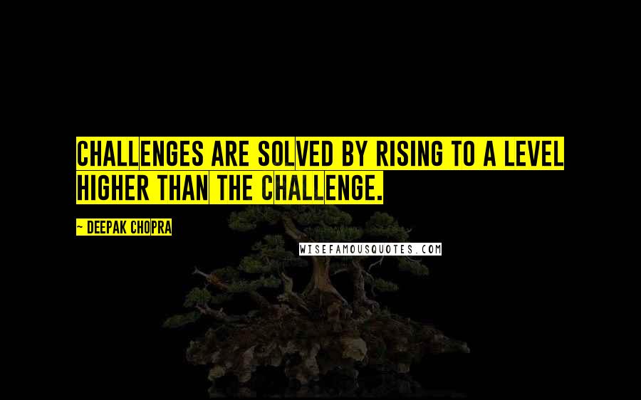 Deepak Chopra Quotes: Challenges are solved by rising to a level higher than the challenge.