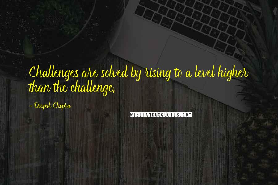 Deepak Chopra Quotes: Challenges are solved by rising to a level higher than the challenge.