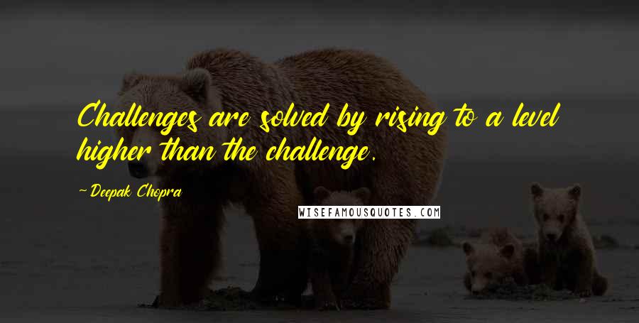 Deepak Chopra Quotes: Challenges are solved by rising to a level higher than the challenge.