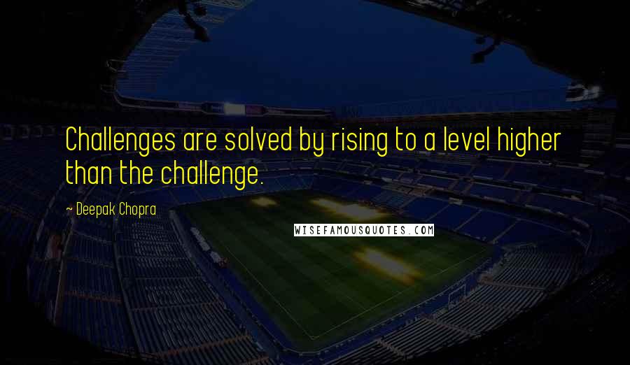 Deepak Chopra Quotes: Challenges are solved by rising to a level higher than the challenge.