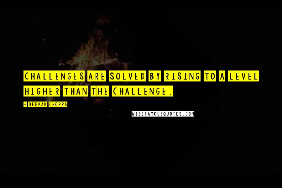 Deepak Chopra Quotes: Challenges are solved by rising to a level higher than the challenge.