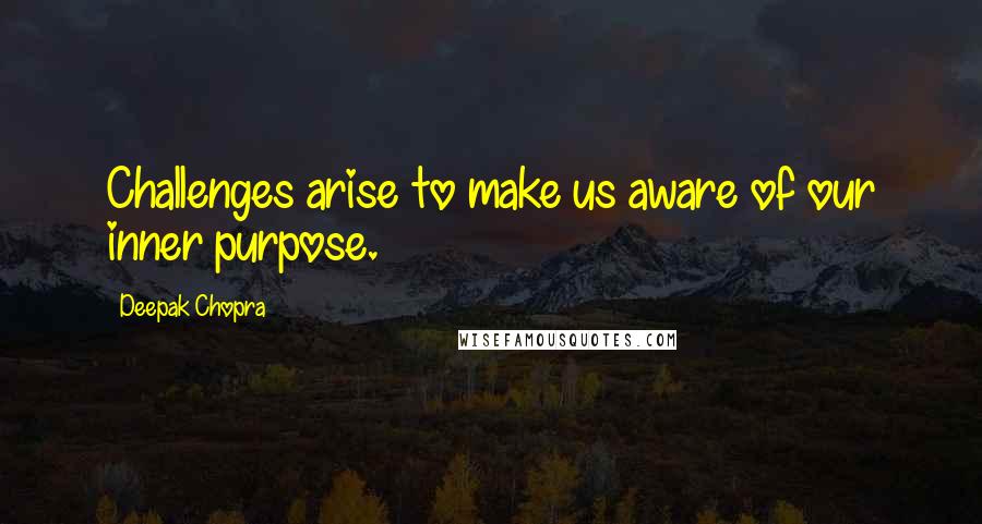 Deepak Chopra Quotes: Challenges arise to make us aware of our inner purpose.