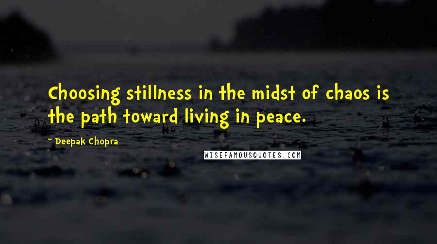 Deepak Chopra Quotes: Choosing stillness in the midst of chaos is the path toward living in peace.