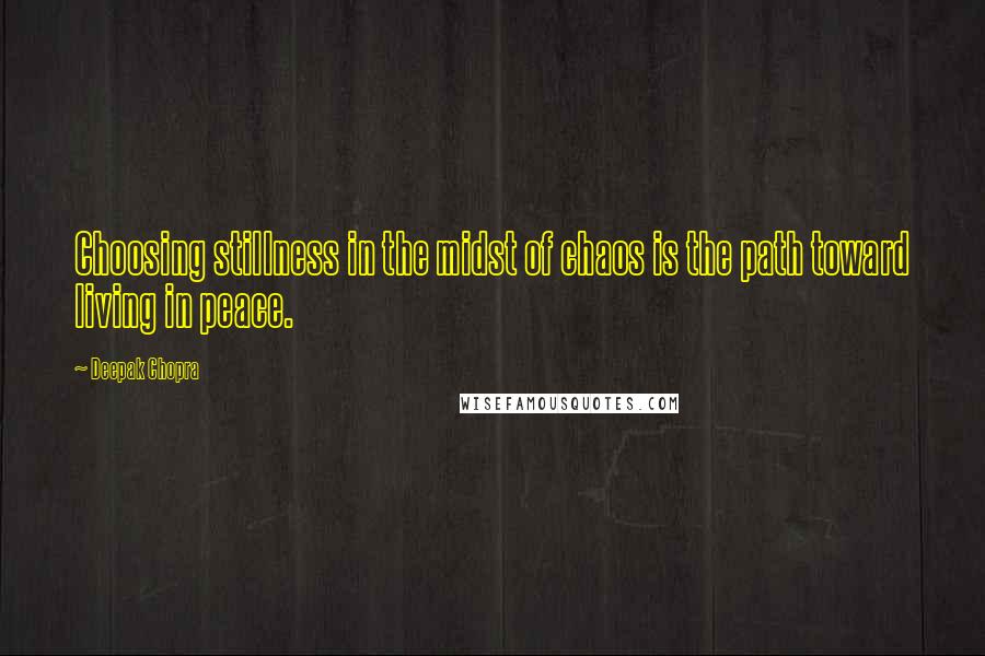 Deepak Chopra Quotes: Choosing stillness in the midst of chaos is the path toward living in peace.