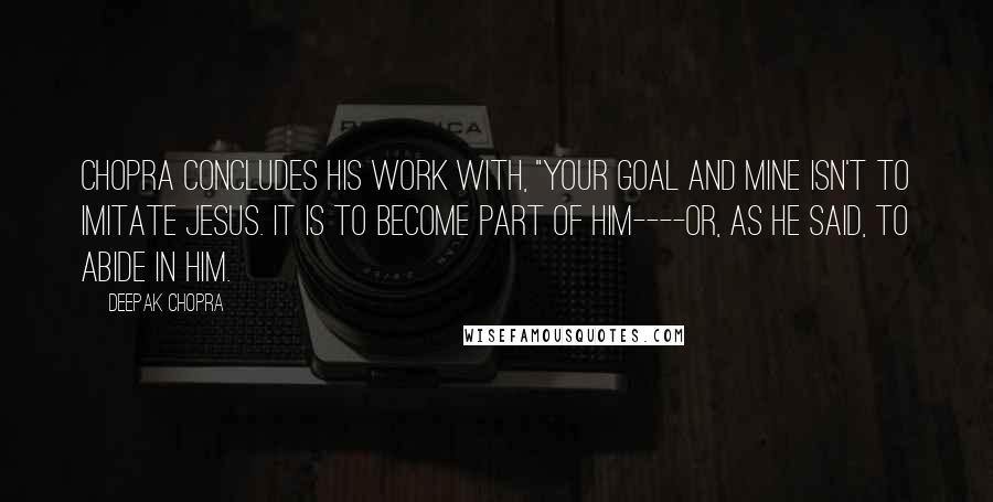 Deepak Chopra Quotes: Chopra concludes his work with, "Your goal and mine isn't to imitate Jesus. It is to become part of him----or, as he said, to abide in him.