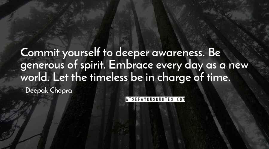 Deepak Chopra Quotes: Commit yourself to deeper awareness. Be generous of spirit. Embrace every day as a new world. Let the timeless be in charge of time.