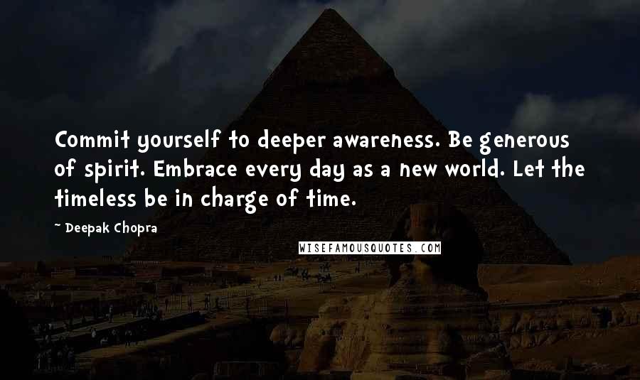 Deepak Chopra Quotes: Commit yourself to deeper awareness. Be generous of spirit. Embrace every day as a new world. Let the timeless be in charge of time.