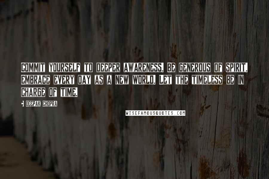 Deepak Chopra Quotes: Commit yourself to deeper awareness. Be generous of spirit. Embrace every day as a new world. Let the timeless be in charge of time.