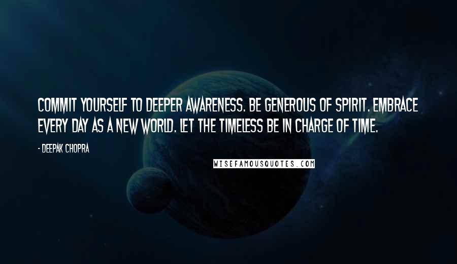 Deepak Chopra Quotes: Commit yourself to deeper awareness. Be generous of spirit. Embrace every day as a new world. Let the timeless be in charge of time.