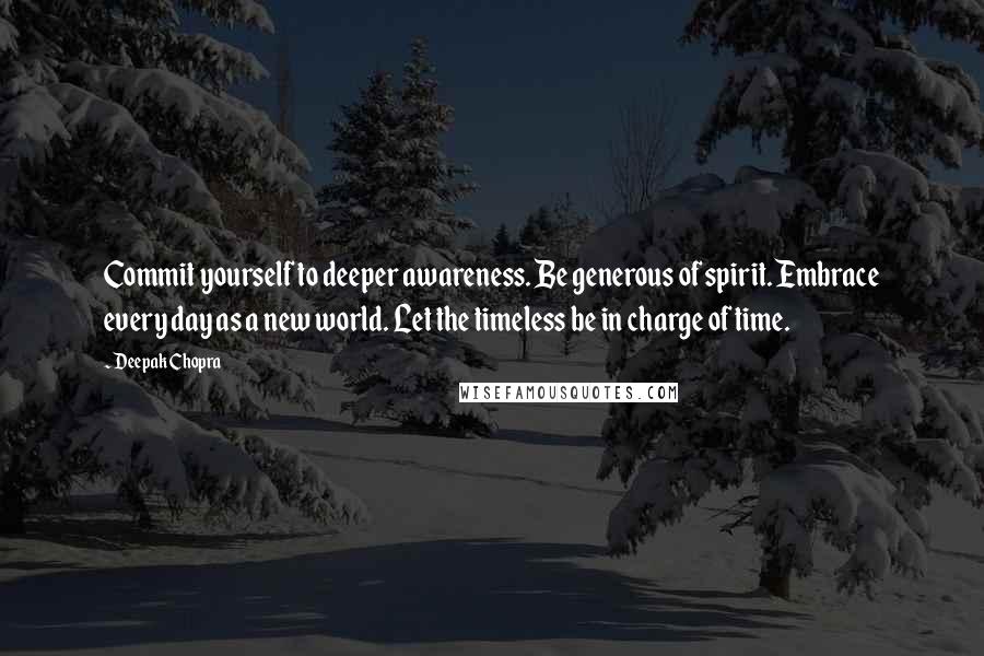 Deepak Chopra Quotes: Commit yourself to deeper awareness. Be generous of spirit. Embrace every day as a new world. Let the timeless be in charge of time.