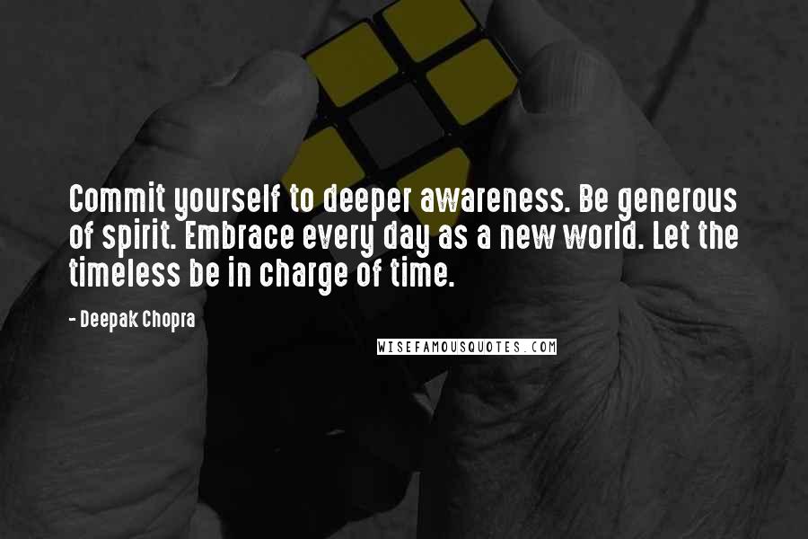 Deepak Chopra Quotes: Commit yourself to deeper awareness. Be generous of spirit. Embrace every day as a new world. Let the timeless be in charge of time.