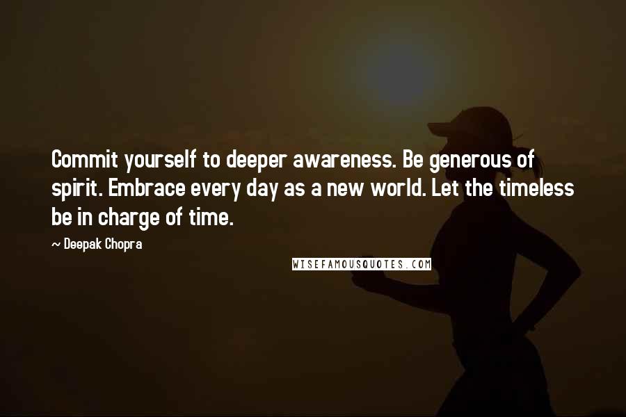 Deepak Chopra Quotes: Commit yourself to deeper awareness. Be generous of spirit. Embrace every day as a new world. Let the timeless be in charge of time.