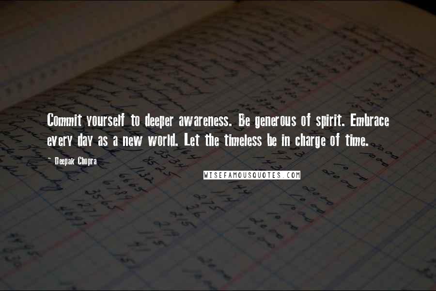 Deepak Chopra Quotes: Commit yourself to deeper awareness. Be generous of spirit. Embrace every day as a new world. Let the timeless be in charge of time.