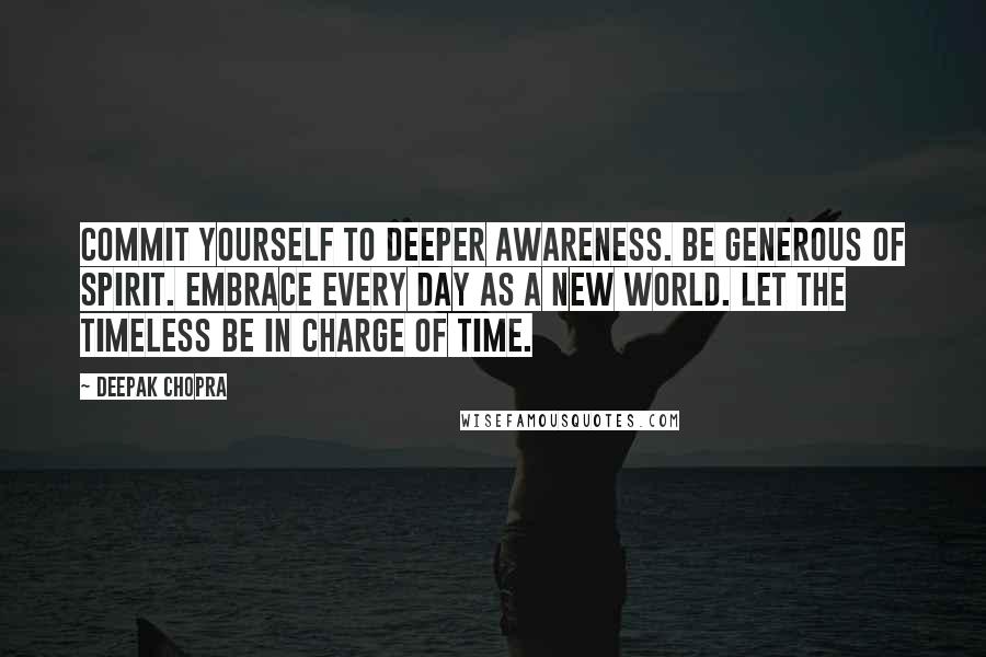 Deepak Chopra Quotes: Commit yourself to deeper awareness. Be generous of spirit. Embrace every day as a new world. Let the timeless be in charge of time.