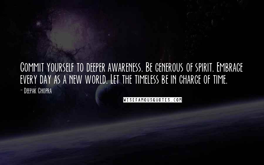 Deepak Chopra Quotes: Commit yourself to deeper awareness. Be generous of spirit. Embrace every day as a new world. Let the timeless be in charge of time.