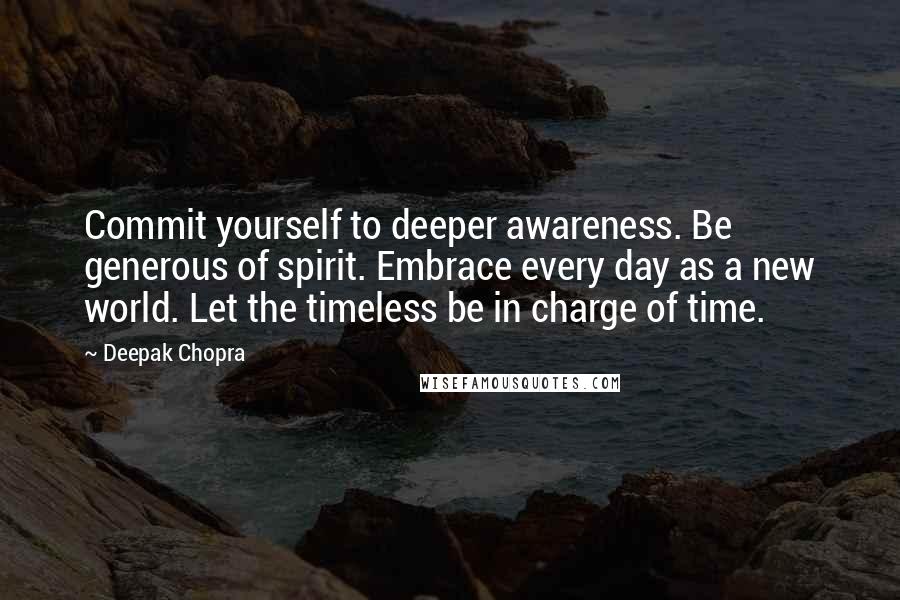 Deepak Chopra Quotes: Commit yourself to deeper awareness. Be generous of spirit. Embrace every day as a new world. Let the timeless be in charge of time.