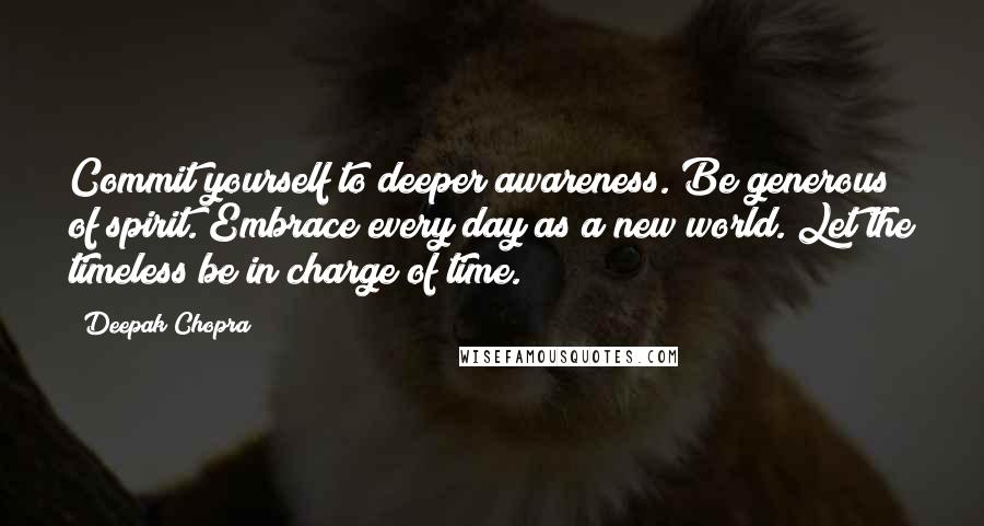 Deepak Chopra Quotes: Commit yourself to deeper awareness. Be generous of spirit. Embrace every day as a new world. Let the timeless be in charge of time.