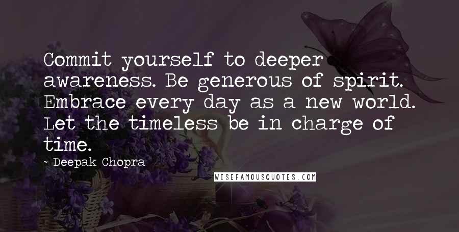 Deepak Chopra Quotes: Commit yourself to deeper awareness. Be generous of spirit. Embrace every day as a new world. Let the timeless be in charge of time.