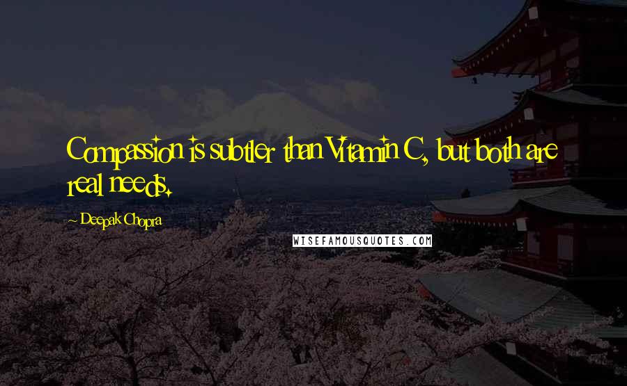 Deepak Chopra Quotes: Compassion is subtler than Vitamin C, but both are real needs.